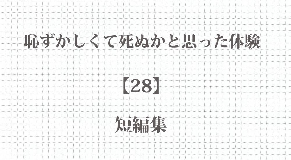 恥ずかしくて死ぬかと思った体験 - 短編10話【28】 - まとめ